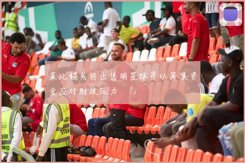 莱比锡或将出售明星球员以筹集资金应对财政压力