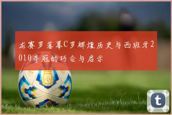 龙赛罗落幕C罗辉煌历史与西班牙2010夺冠的巧合与启示