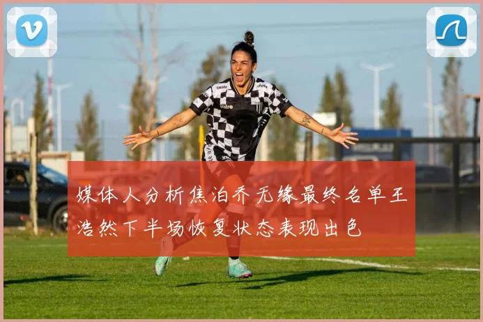 媒体人分析焦泊乔无缘最终名单王浩然下半场恢复状态表现出色