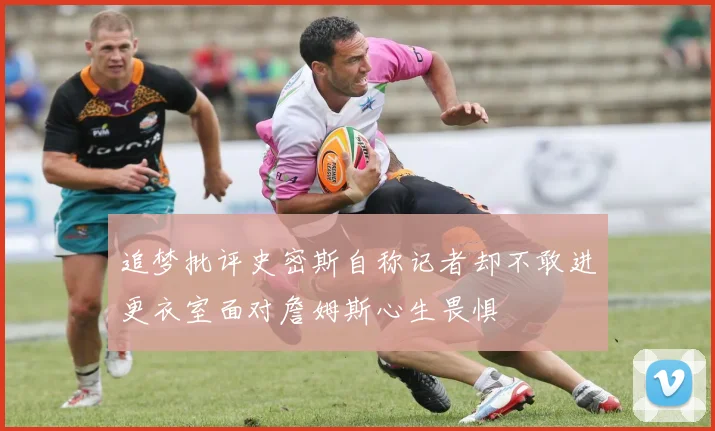 追梦批评史密斯自称记者却不敢进更衣室面对詹姆斯心生畏惧