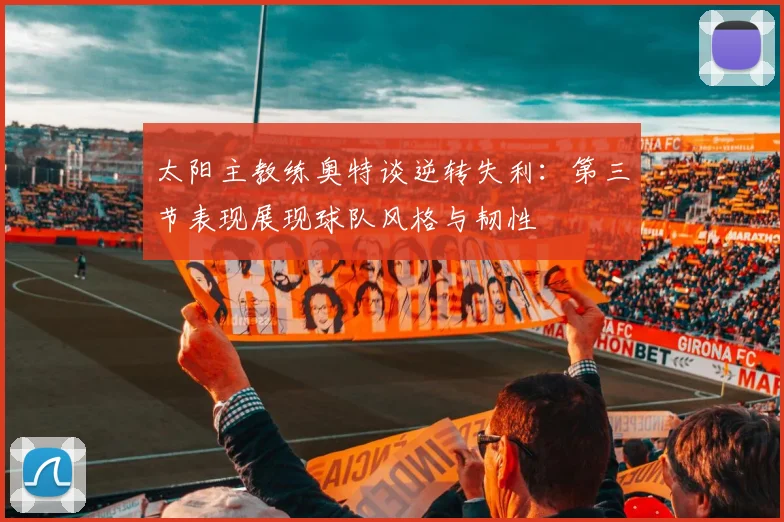 太阳主教练奥特谈逆转失利：第三节表现展现球队风格与韧性