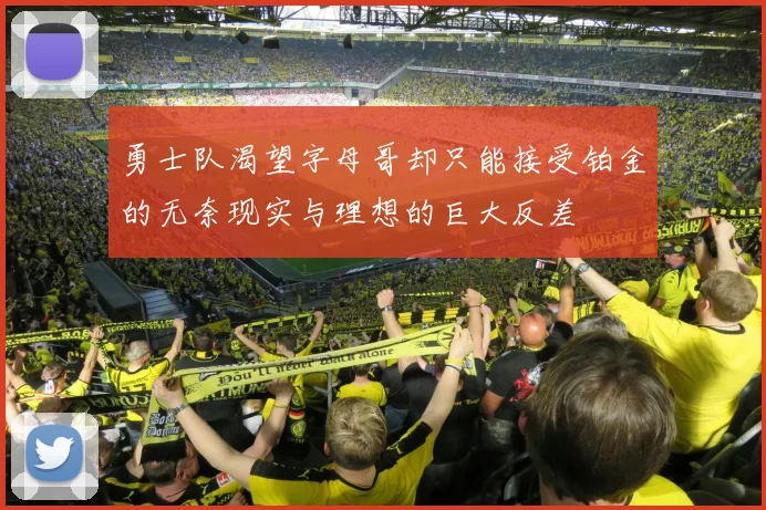 勇士队渴望字母哥却只能接受铂金的无奈现实与理想的巨大反差