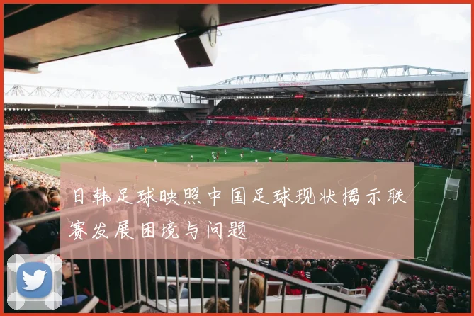 日韩足球映照中国足球现状揭示联赛发展困境与问题