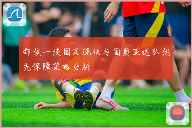 邵佳一谈国足现状与国奥亚运队优先保障策略分析