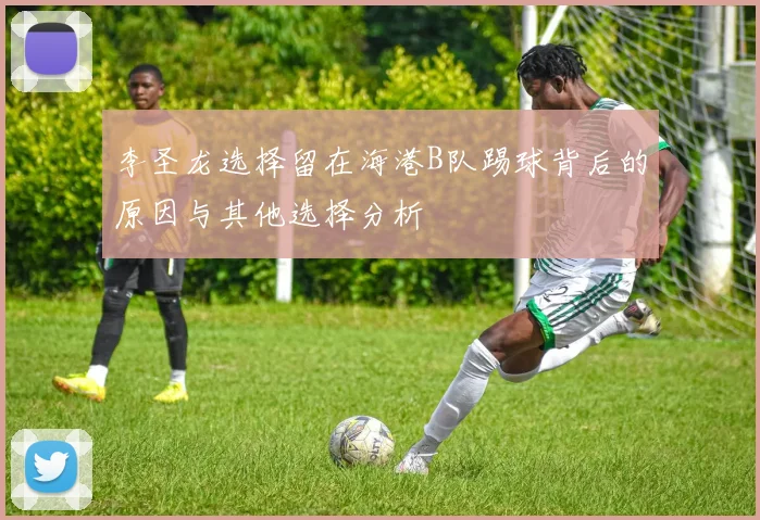 李圣龙选择留在海港B队踢球背后的原因与其他选择分析