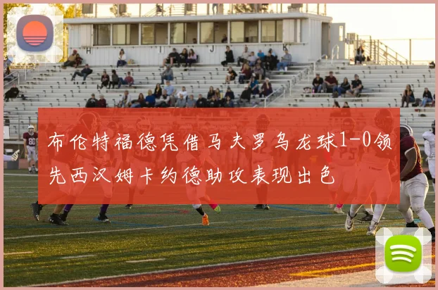 布伦特福德凭借马夫罗乌龙球1-0领先西汉姆卡约德助攻表现出色