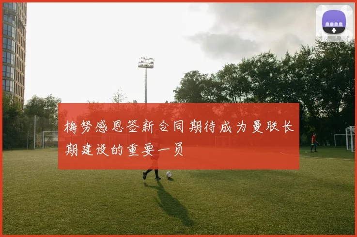 梅努感恩签新合同期待成为曼联长期建设的重要一员