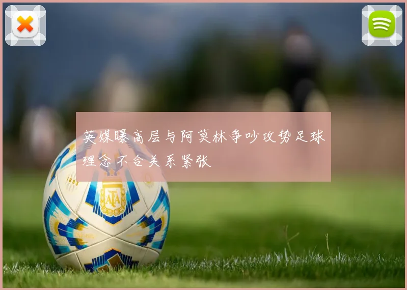 英媒曝高层与阿莫林争吵攻势足球理念不合关系紧张