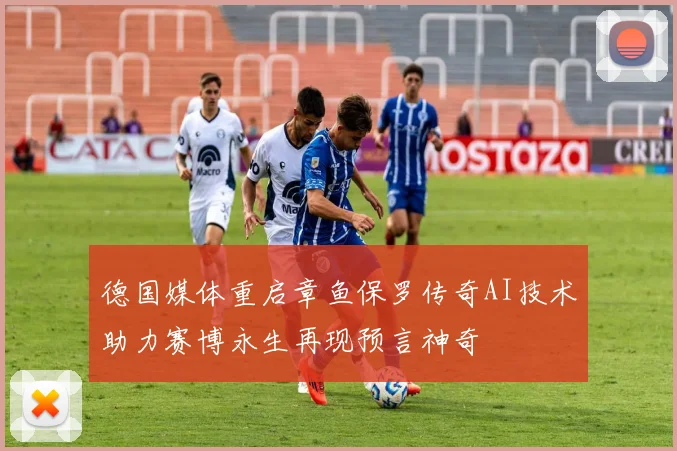 德国媒体重启章鱼保罗传奇AI技术助力赛博永生再现预言神奇