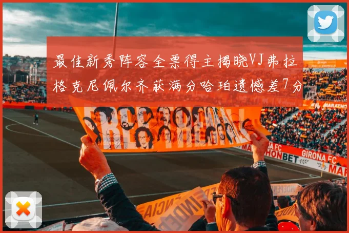 最佳新秀阵容全票得主揭晓VJ弗拉格克尼佩尔齐获满分哈珀遗憾差7分
