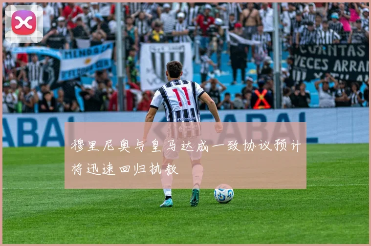 穆里尼奥与皇马达成一致协议预计将迅速回归执教