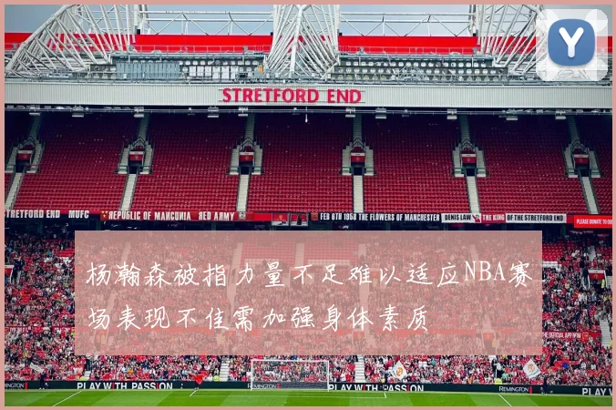 杨瀚森被指力量不足难以适应NBA赛场表现不佳需加强身体素质
