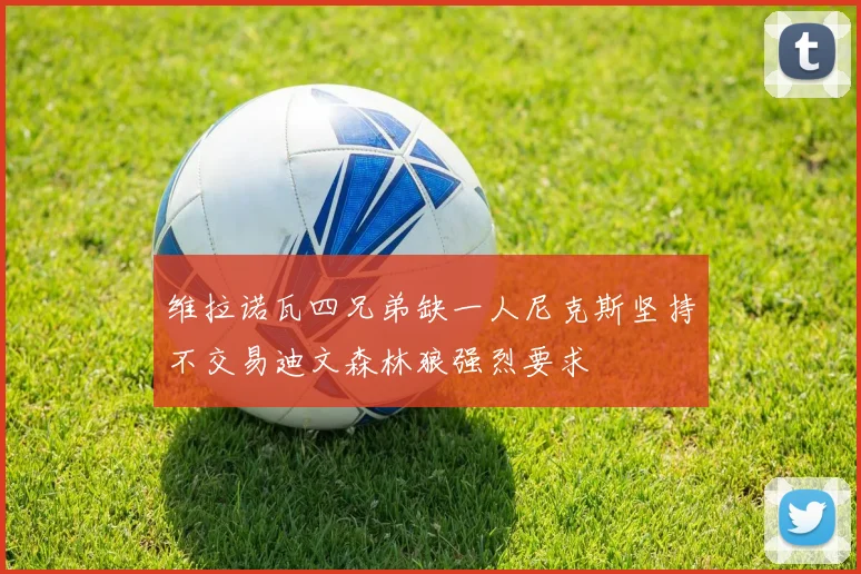 维拉诺瓦四兄弟缺一人尼克斯坚持不交易迪文森林狼强烈要求
