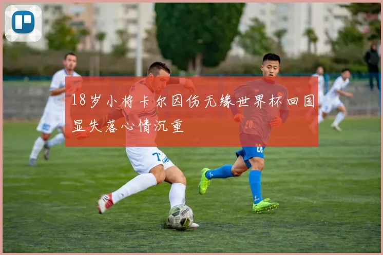 18岁小将卡尔因伤无缘世界杯回国显失落心情沉重