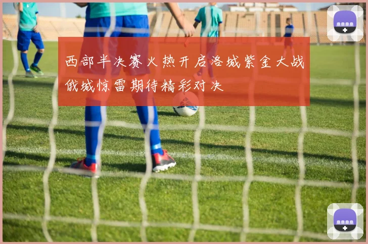 西部半决赛火热开启洛城紫金大战俄城惊雷期待精彩对决