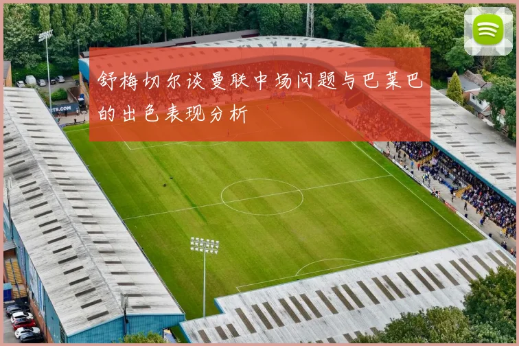 舒梅切尔谈曼联中场问题与巴莱巴的出色表现分析
