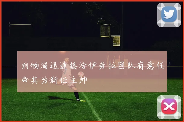 利物浦迅速接洽伊劳拉团队有意任命其为新任主帅
