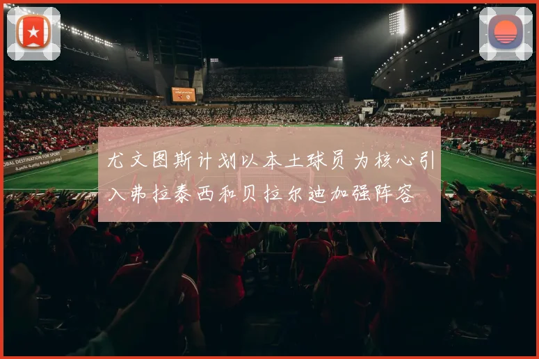 尤文图斯计划以本土球员为核心引入弗拉泰西和贝拉尔迪加强阵容